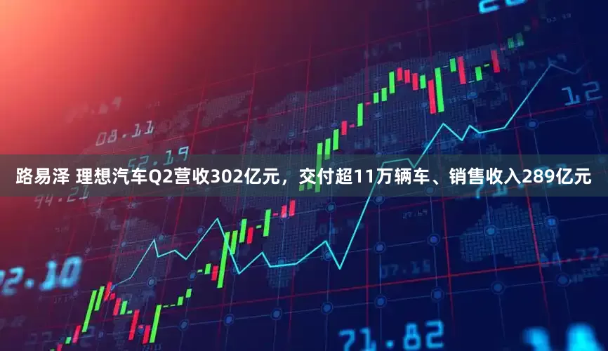 路易泽 理想汽车Q2营收302亿元，交付超11万辆车、销售收入289亿元