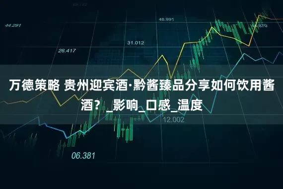 万德策略 贵州迎宾酒·黔酱臻品分享如何饮用酱酒？_影响_口感_温度