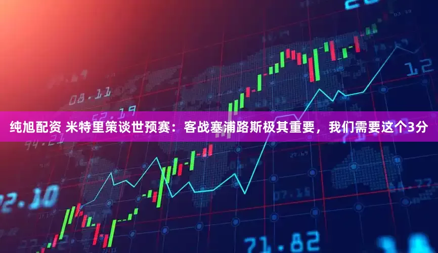 纯旭配资 米特里策谈世预赛：客战塞浦路斯极其重要，我们需要这个3分