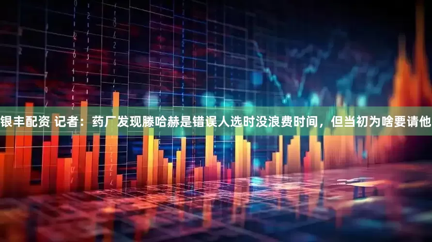 银丰配资 记者：药厂发现滕哈赫是错误人选时没浪费时间，但当初为啥要请他