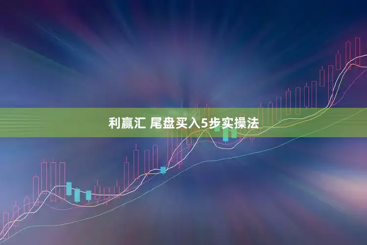 利赢汇 尾盘买入5步实操法