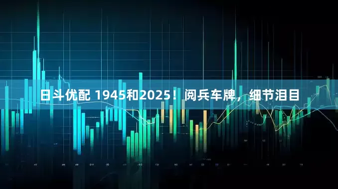日斗优配 1945和2025！阅兵车牌，细节泪目