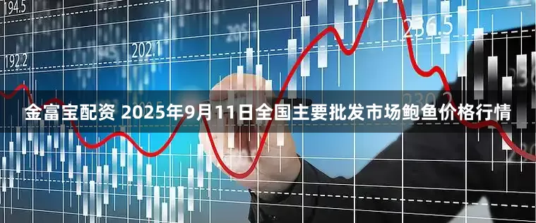 金富宝配资 2025年9月11日全国主要批发市场鲍鱼价格行情