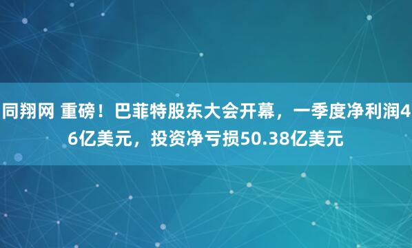 同翔网 重磅！巴菲特股东大会开幕，一季度净利润46亿美元，投资净亏损50.38亿美元