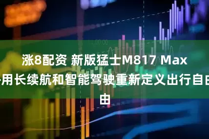 涨8配资 新版猛士M817 Max+用长续航和智能驾驶重新定义出行自由