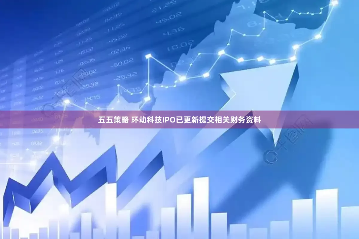 五五策略 环动科技IPO已更新提交相关财务资料
