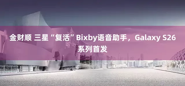金财顺 三星“复活”Bixby语音助手,Galaxy S26系列首发