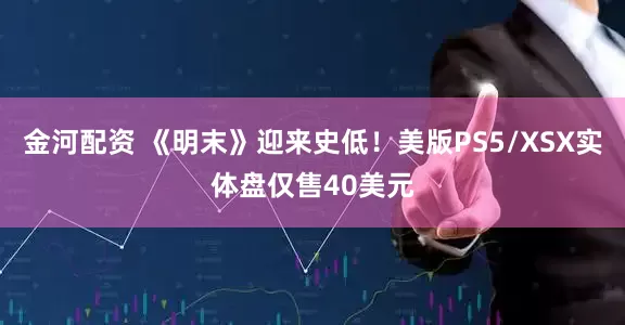 金河配资 《明末》迎来史低!美版PS5/XSX实体盘仅售40美元