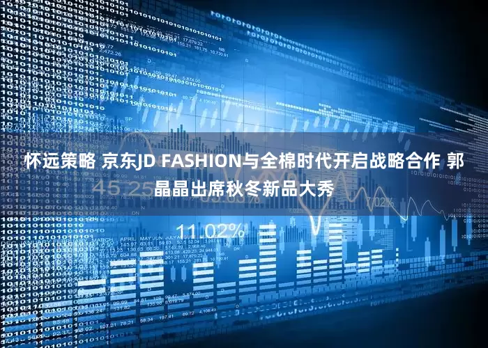 怀远策略 京东JD FASHION与全棉时代开启战略合作 郭晶晶出席秋冬新品大秀