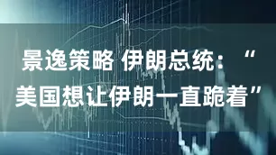 景逸策略 伊朗总统：“美国想让伊朗一直跪着”