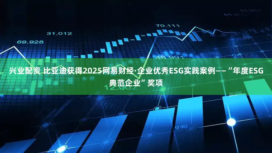 兴业配资 比亚迪获得2025网易财经·企业优秀ESG实践案例——“年度ESG典范企业”奖项