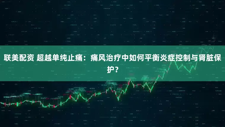联美配资 超越单纯止痛：痛风治疗中如何平衡炎症控制与肾脏保护？