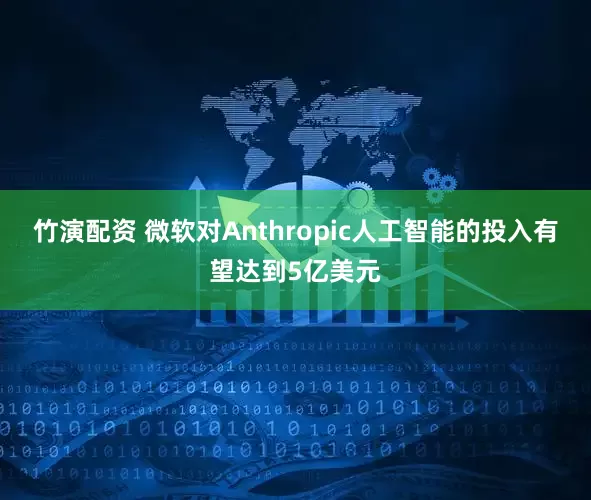 竹演配资 微软对Anthropic人工智能的投入有望达到5亿美元