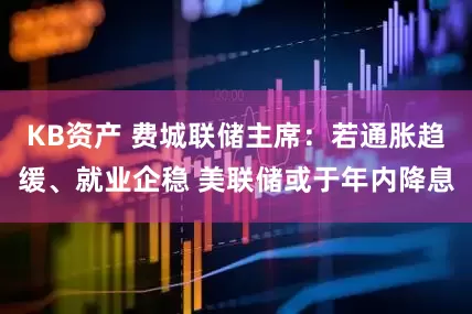 KB资产 费城联储主席：若通胀趋缓、就业企稳 美联储或于年内降息
