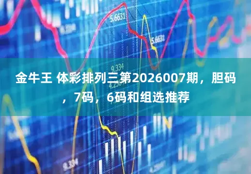 金牛王 体彩排列三第2026007期，胆码，7码，6码和组选推荐