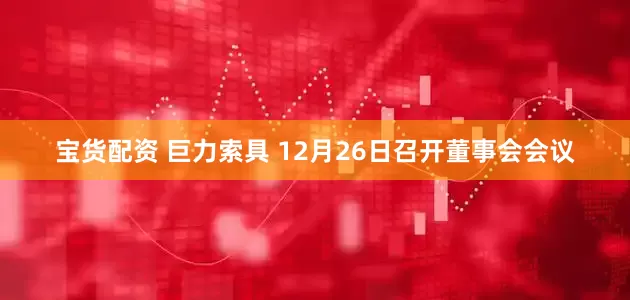 宝货配资 巨力索具 12月26日召开董事会会议