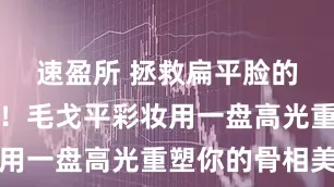 速盈所 拯救扁平脸的终极答案！毛戈平彩妆用一盘高光重塑你的骨相美