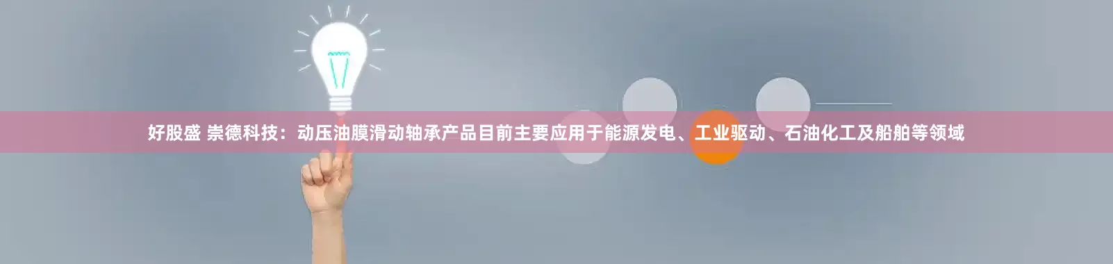 好股盛 崇德科技：动压油膜滑动轴承产品目前主要应用于能源发电、工业驱动、石油化工及船舶等领域