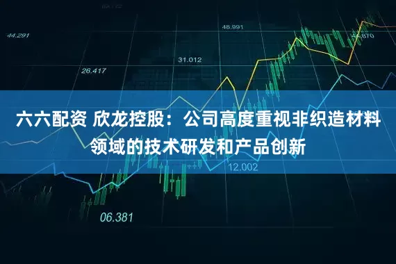 六六配资 欣龙控股：公司高度重视非织造材料领域的技术研发和产品创新