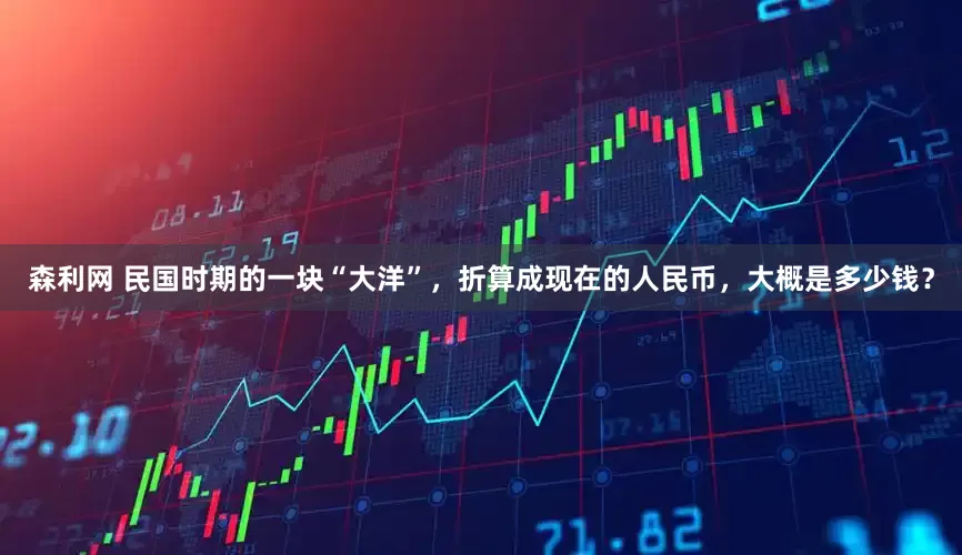 森利网 民国时期的一块“大洋”，折算成现在的人民币，大概是多少钱？