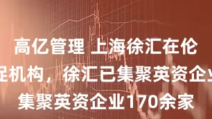 高亿管理 上海徐汇在伦敦成立投促机构，徐汇已集聚英资企业170余家