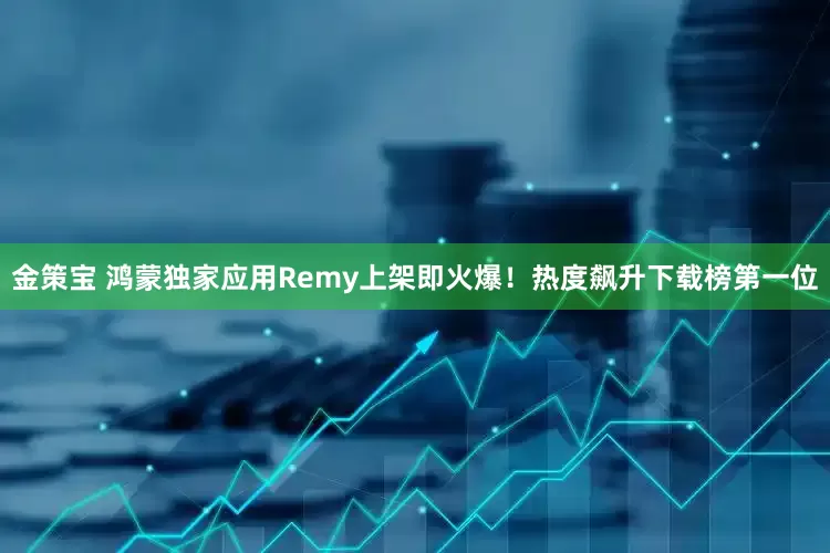 金策宝 鸿蒙独家应用Remy上架即火爆！热度飙升下载榜第一位
