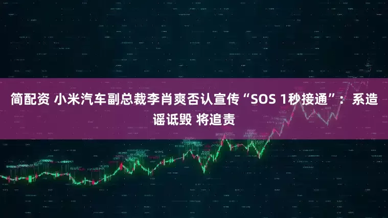 简配资 小米汽车副总裁李肖爽否认宣传“SOS 1秒接通”：系造谣诋毁 将追责