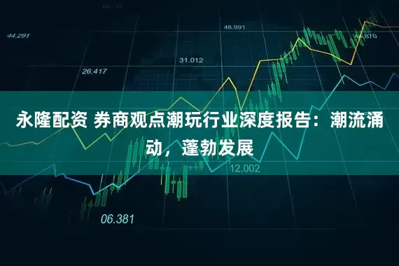 永隆配资 券商观点潮玩行业深度报告：潮流涌动，蓬勃发展