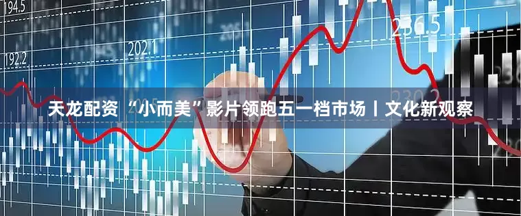 天龙配资 “小而美”影片领跑五一档市场丨文化新观察