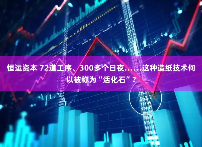 恒运资本 72道工序、300多个日夜……这种造纸技术何以被称为“活化石”？