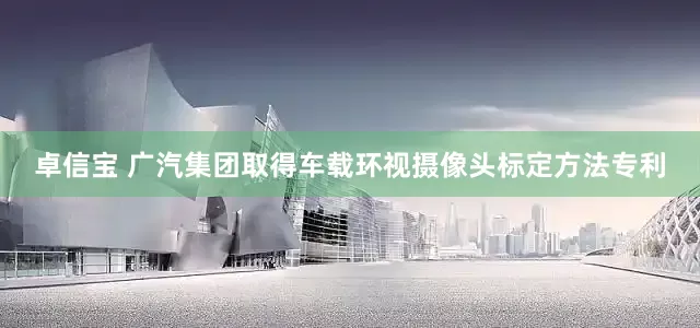卓信宝 广汽集团取得车载环视摄像头标定方法专利
