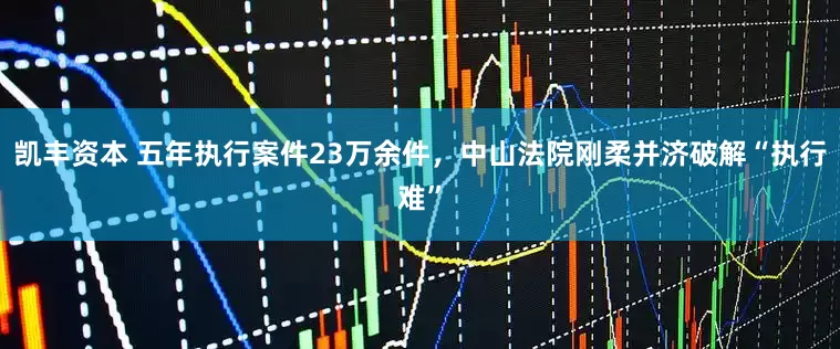 凯丰资本 五年执行案件23万余件，中山法院刚柔并济破解“执行难”